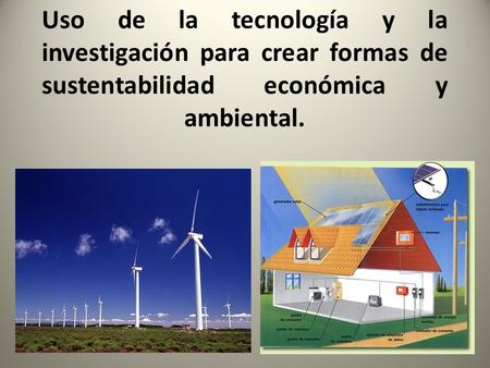 Uso de la tecnología y la investigación para crear formas de sustentabilidad económica y ambiental.