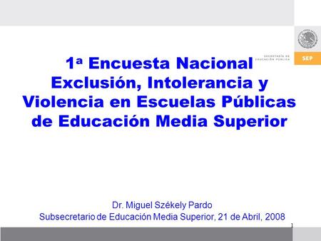 1 1 a Encuesta Nacional Exclusión, Intolerancia y Violencia en Escuelas Públicas de Educación Media Superior Dr. Miguel Székely Pardo Subsecretario de.