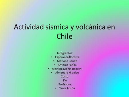 Actividad sísmica y volcánica en Chile Integrantes: Esperanza Becerra Mariana Conde Antonia Farías Martina Mangiamarchi Almendra Hidalgo Curso: I°A Profesora: