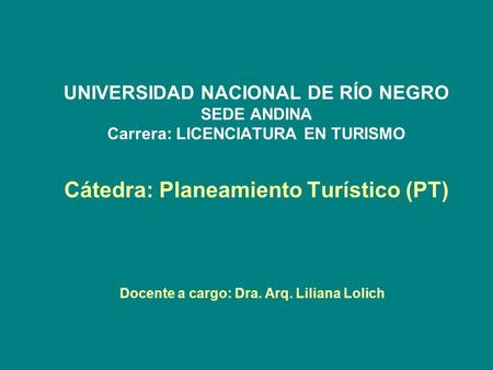 UNIVERSIDAD NACIONAL DE RÍO NEGRO SEDE ANDINA Carrera: LICENCIATURA EN TURISMO Cátedra: Planeamiento Turístico (PT) Docente a cargo: Dra. Arq. Liliana.