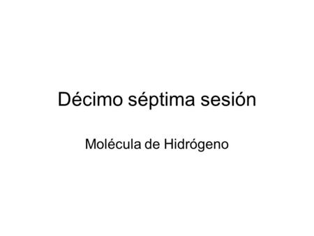 Décimo séptima sesión Molécula de Hidrógeno. Propiedades “que dependen” del enlace químico 1.Longitud (o distancia) de enlace. 2.Energía de enlace. 3.Orden.