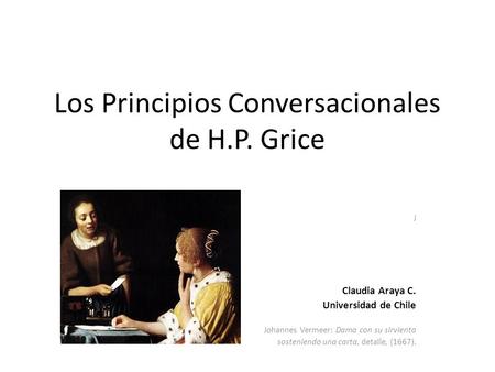 Los Principios Conversacionales de H.P. Grice J Claudia Araya C. Universidad de Chile Johannes Vermeer: Dama con su sirvienta sosteniendo una carta, detalle,