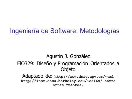 Ingeniería de Software: Metodologías Agustín J. González ElO329: Diseño y Programación Orientados a Objeto Adaptado de:
