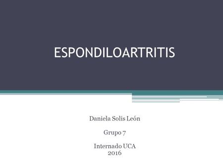 ESPONDILOARTRITIS Daniela Solis León Grupo 7 Internado UCA 2016.