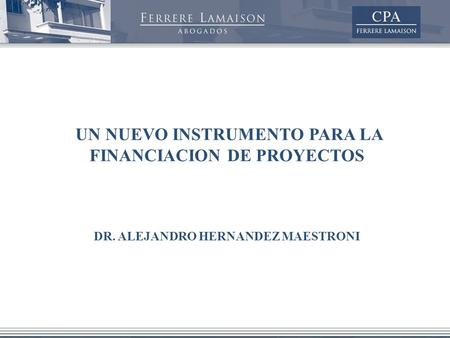 UN NUEVO INSTRUMENTO PARA LA FINANCIACION DE PROYECTOS DR. ALEJANDRO HERNANDEZ MAESTRONI.