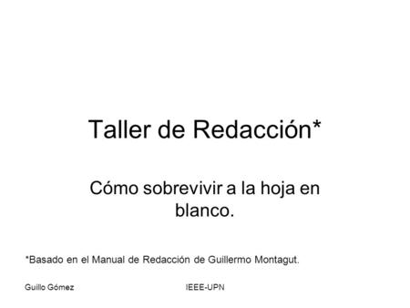 Guillo GómezIEEE-UPN Taller de Redacción* Cómo sobrevivir a la hoja en blanco. *Basado en el Manual de Redacción de Guillermo Montagut.