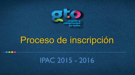 Gobierno del Estado de Guanajuato Proceso de inscripción IPAC 2015 - 2016.