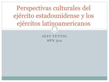JEFF FETTIG SPN 512 Perspectivas culturales del ejército estadounidense y los ejércitos latinoamericanos.
