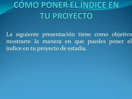 La siguiente presentación tiene como objetivo mostrarte la manera en que puedes poner el índice en tu proyecto de estadía.