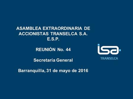 TRANSELCA ASAMBLEA EXTRAORDINARIA DE ACCIONISTAS TRANSELCA S.A. E.S.P. REUNIÓN No. 44 Secretaría General Barranquilla, 31 de mayo de 2016.