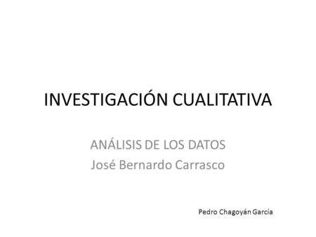 INVESTIGACIÓN CUALITATIVA ANÁLISIS DE LOS DATOS José Bernardo Carrasco Pedro Chagoyán García.