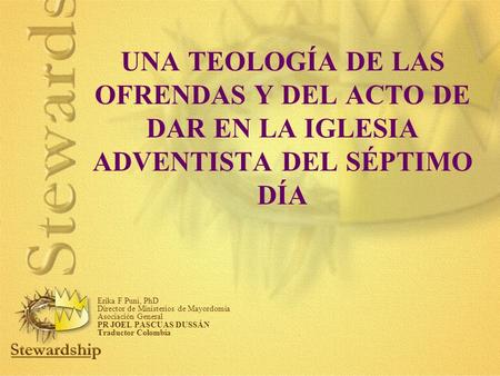 UNA TEOLOGÍA DE LAS OFRENDAS Y DEL ACTO DE DAR EN LA IGLESIA ADVENTISTA DEL SÉPTIMO DÍA Erika F Puni, PhD Director de Ministerios de Mayordomía Asociación.