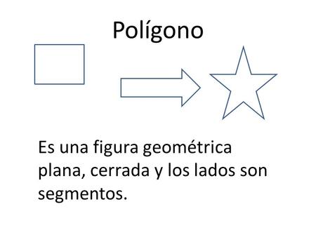 Polígono Es una figura geométrica plana, cerrada y los lados son segmentos.