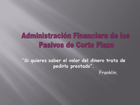 “Si quieres saber el valor del dinero trata de pedirlo prestado”. Franklin.