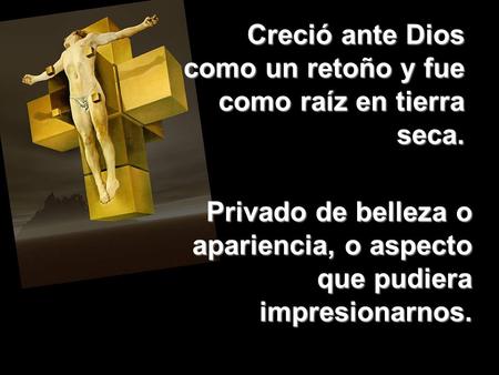 Creció ante Dios como un retoño y fue como raíz en tierra seca. Privado de belleza o apariencia, o aspecto que pudiera impresionarnos.