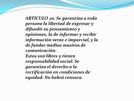 ARTICULO 20. Se garantiza a toda persona la libertad de expresar y difundir su pensamiento y opiniones, la de informar y recibir información veraz e imparcial,