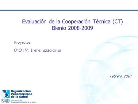 Evaluación de la Cooperación Técnica (CT) Bienio 2008-2009 Proyectos: 010 IM Inmunizaciones Febrero, 2010.