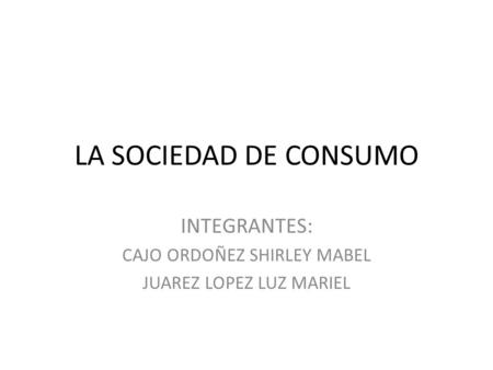 LA SOCIEDAD DE CONSUMO INTEGRANTES: CAJO ORDOÑEZ SHIRLEY MABEL JUAREZ LOPEZ LUZ MARIEL.
