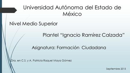 Universidad Autónoma del Estado de México Plantel “Ignacio Ramírez Calzada” Dra. en C.S. y A. Patricia Raquel Maya Gómez Septiembre 2015 Nivel Medio Superior.