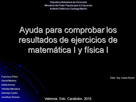 Ayuda para comprobar los resultados de ejercicios de matemática I y física I Republica Bolivariana de Venezuela Ministerio del Poder Popular para la Educación.