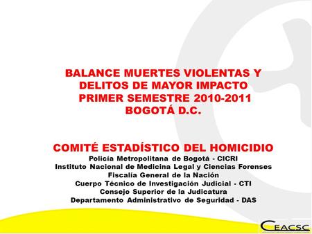 BALANCE MUERTES VIOLENTAS Y DELITOS DE MAYOR IMPACTO PRIMER SEMESTRE 2010-2011 BOGOTÁ D.C. COMITÉ ESTADÍSTICO DEL HOMICIDIO Policía Metropolitana de Bogotá.