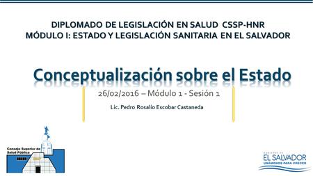 26/02/2016 – Módulo 1 - Sesión 1 DIPLOMADO DE LEGISLACIÓN EN SALUD CSSP-HNR MÓDULO I: ESTADO Y LEGISLACIÓN SANITARIA EN EL SALVADOR Lic. Pedro Rosalío.