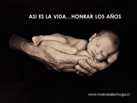 Www.marcelalechuga.cl ASI ES LA VIDA…HONRAR LOS AÑOS.
