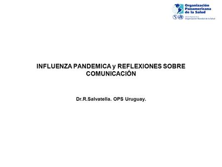 INFLUENZA PANDEMICA y REFLEXIONES SOBRE COMUNICACIÓN Dr.R.Salvatella. OPS Uruguay.