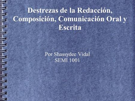 Destrezas de la Redacción, Composición, Comunicación Oral y Escrita Por Shassydee Vidal SEMI 1001.