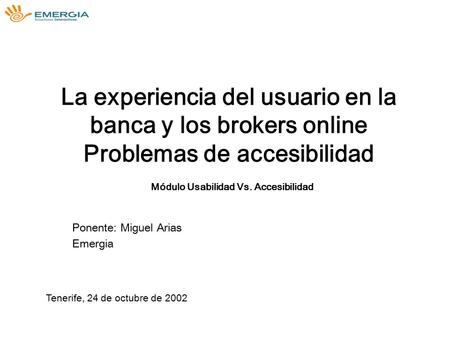 La experiencia del usuario en la banca y los brokers online Problemas de accesibilidad Módulo Usabilidad Vs. Accesibilidad Ponente: Miguel Arias Emergia.