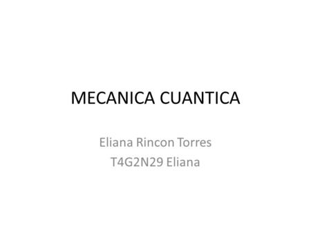 MECANICA CUANTICA Eliana Rincon Torres T4G2N29 Eliana.