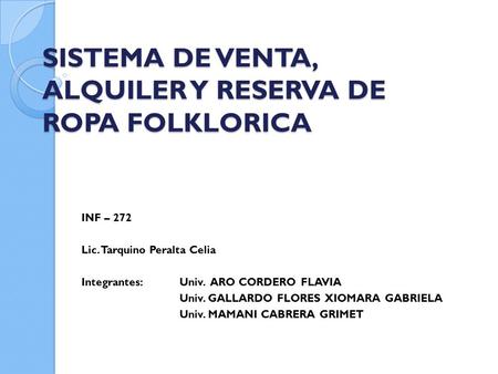 SISTEMA DE VENTA, ALQUILER Y RESERVA DE ROPA FOLKLORICA INF – 272 Lic. Tarquino Peralta Celia Integrantes: Univ. ARO CORDERO FLAVIA Univ. GALLARDO FLORES.