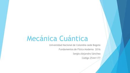 Mecánica Cuántica Universidad Nacional de Colombia sede Bogotá Fundamentos de Física Moderna 2016 Sergio Alejandro Sánchez Código 25441177.
