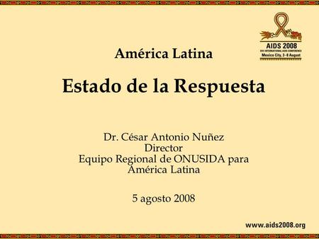 América Latina Estado de la Respuesta Dr. César Antonio Nuñez Director Equipo Regional de ONUSIDA para América Latina 5 agosto 2008.