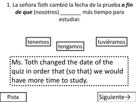 1. La señora Toth cambió la fecha de la prueba a fin de que (nosotros) _______ más tiempo para estudiar. tuviéramos tengamos tenemos Pista Ms. Toth changed.