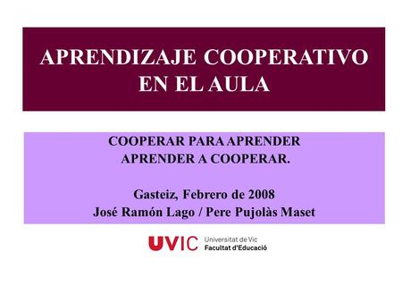 APRENDIZAJE COOPERATIVO EN EL AULA COOPERAR PARA APRENDER APRENDER A COOPERAR. Gasteiz, Febrero de 2008 José Ramón Lago / Pere Pujolàs Maset.