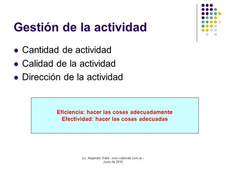 Lic. Alejandro Wald - www.waldweb.com.ar - Junio de 2012 Gestión de la actividad Cantidad de actividad Calidad de la actividad Dirección de la actividad.