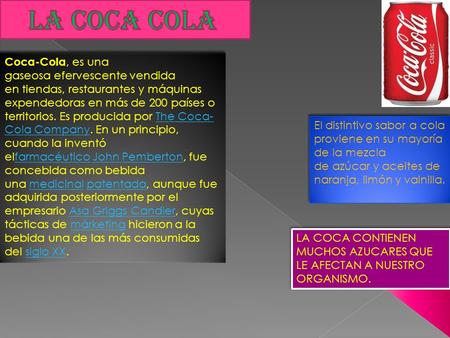 Coca-Cola, es una gaseosa efervescente vendida en tiendas, restaurantes y máquinas expendedoras en más de 200 países o territorios. Es producida por The.