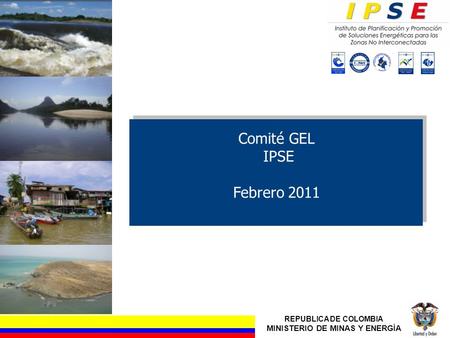 REPUBLICA DE COLOMBIA MINISTERIO DE MINAS Y ENERGÍA Comité GEL IPSE Febrero 2011.