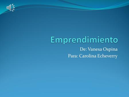De: Vanesa Ospina Para: Carolina Echeverry Que es el emprendimiento El emprendimiento es una de las maneras pensar sentir y actuar también es una alternativa.