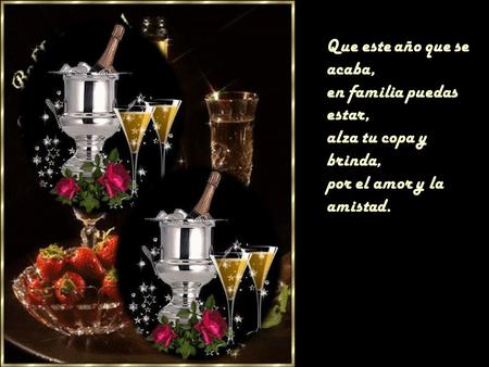 Que este año que se acaba, en familia puedas estar, alza tu copa y brinda, por el amor y la amistad.