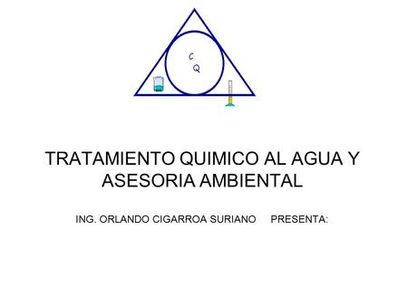 TRATAMIENTO QUIMICO AL AGUA Y ASESORIA AMBIENTAL ING. ORLANDO CIGARROA SURIANO PRESENTA: