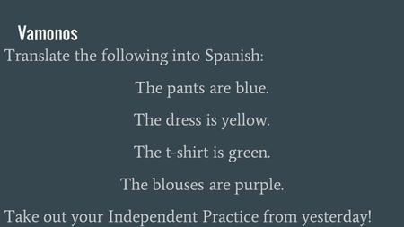 Vamonos Translate the following into Spanish: The pants are blue. The dress is yellow. The t-shirt is green. The blouses are purple. Take out your Independent.