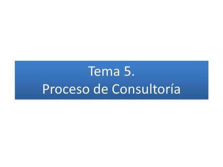 Tema 5. Proceso de Consultoría Tema 5. Proceso de Consultoría.