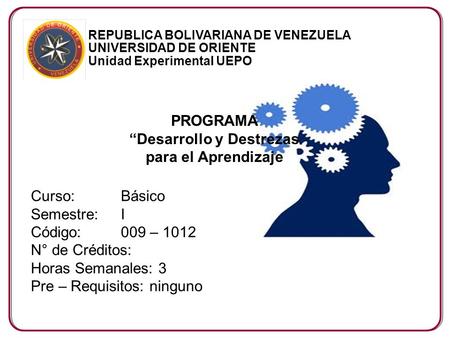 REPUBLICA BOLIVARIANA DE VENEZUELA UNIVERSIDAD DE ORIENTE Unidad Experimental UEPO Curso: Básico Semestre: I Código: 009 – 1012 N° de Créditos: Horas Semanales: