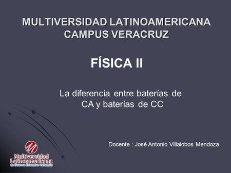 MULTIVERSIDAD LATINOAMERICANA CAMPUS VERACRUZ FÍSICA II Docente : José Antonio Villalobos Mendoza La diferencia entre baterías de CA y baterías de CC.