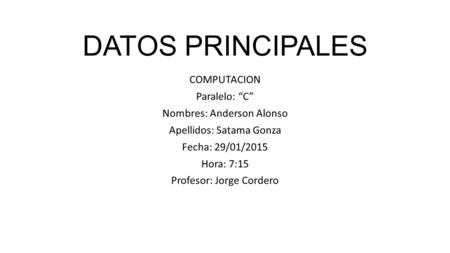 DATOS PRINCIPALES COMPUTACION Paralelo: “C” Nombres: Anderson Alonso Apellidos: Satama Gonza Fecha: 29/01/2015 Hora: 7:15 Profesor: Jorge Cordero.