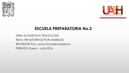 ESCUELA PREPARATORIA No.3 ÁREA ACADEMICA: PSICOLOGÍA TEMA: TRANSTORNOS POR ANSIEDAD RPOFESOR: Psic. Laura González Ledesma PERIODO: Enero – Junio 2016.
