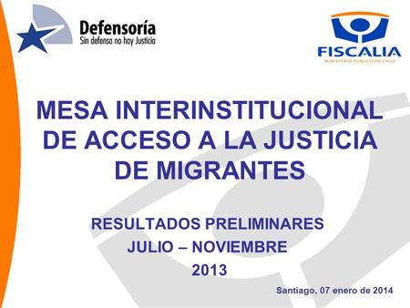 MESA INTERINSTITUCIONAL DE ACCESO A LA JUSTICIA DE MIGRANTES RESULTADOS PRELIMINARES JULIO – NOVIEMBRE 2013 Santiago, 07 enero de 2014.