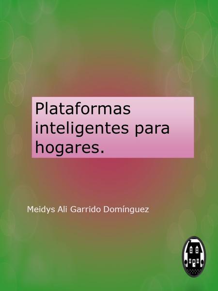 Plataformas inteligentes para hogares. Meidys Ali Garrido Domínguez.